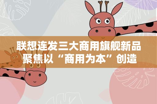 联想连发三大商用旗舰新品 聚焦以“商用为本”创造三大价值