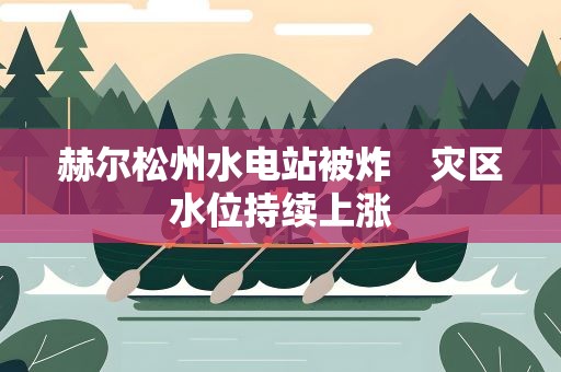 赫尔松州水电站被炸　灾区水位持续上涨