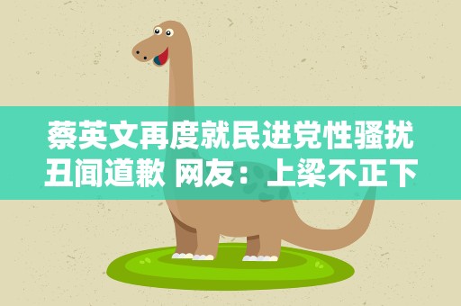 蔡英文再度就民进党性骚扰丑闻道歉 网友：上梁不正下梁歪