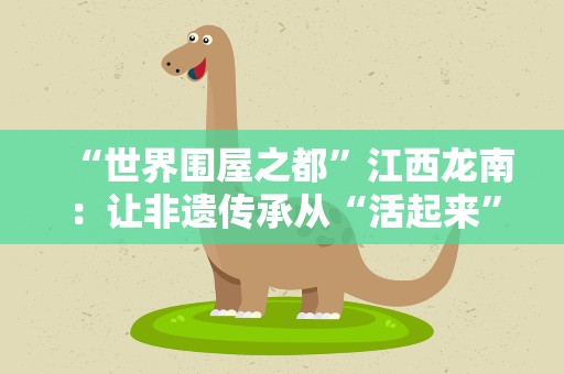 “世界围屋之都”江西龙南：让非遗传承从“活起来”到“火起来”