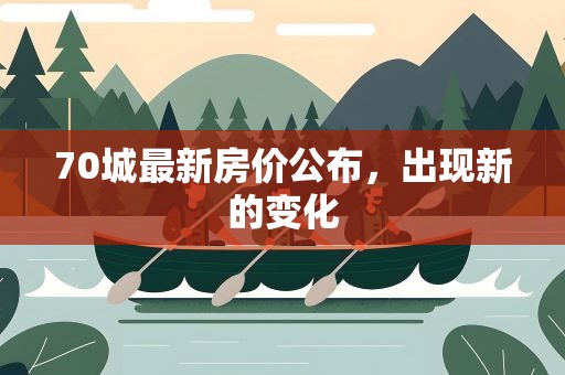 70城最新房价公布,出现新的变化 70城最新房价公布,出现新的变化