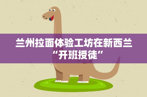 兰州拉面体验工坊在新西兰“开班授徒” 兰州拉面体验工坊在新西兰“开班授徒”