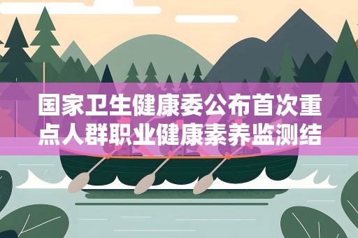 国家卫生健康委公布首次重点人群职业健康素养监测结果 国家卫生健康委公布首次重点人群职业健康素养监测结果
