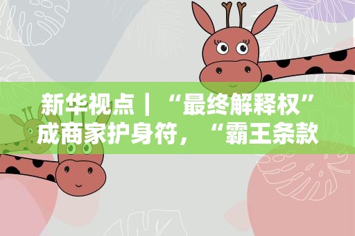 新华视点｜“最终解释权”成商家护身符，“霸王条款”如何终结？
