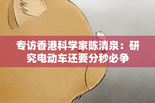 专访香港科学家陈清泉：研究电动车还要分秒必争