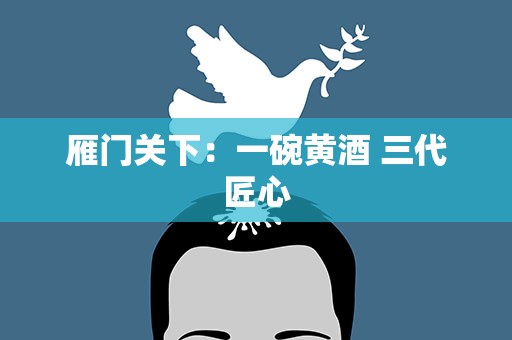 雁门关下：一碗黄酒 三代匠心