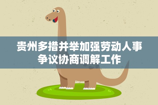 贵州多措并举加强劳动人事争议协商调解工作