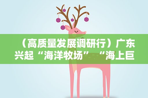 （高质量发展调研行）广东兴起“海洋牧场” “海上巨无霸”一个养殖期可收百万斤鱼获