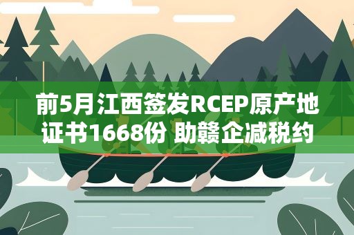 前5月江西签发RCEP原产地证书1668份 助赣企减税约3.2亿元
