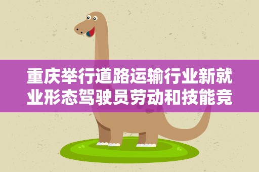 重庆举行道路运输行业新就业形态驾驶员劳动和技能竞赛