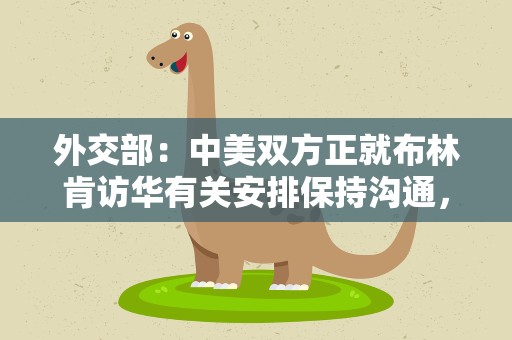 外交部：中美双方正就布林肯访华有关安排保持沟通，将及时发布