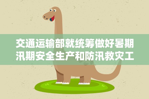 交通运输部就统筹做好暑期汛期安全生产和防汛救灾工作进行部署