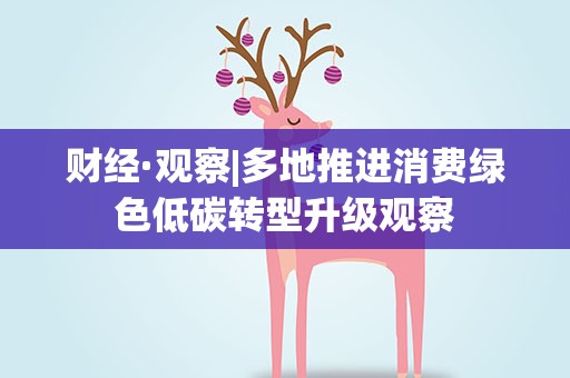 财经·观察|多地推进消费绿色低碳转型升级观察