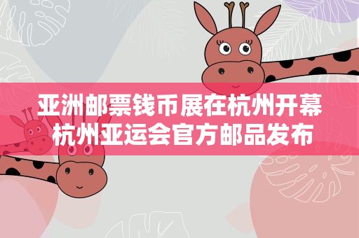 亚洲邮票钱币展在杭州开幕 杭州亚运会官方邮品发布