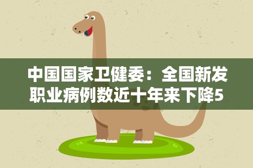 中国国家卫健委：全国新发职业病例数近十年来下降58%