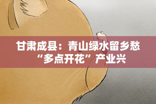 甘肃成县：青山绿水留乡愁 “多点开花”产业兴