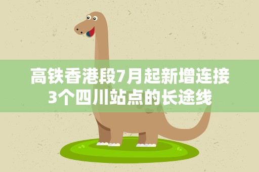高铁香港段7月起新增连接3个四川站点的长途线
