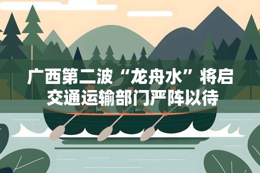 广西第二波“龙舟水”将启 交通运输部门严阵以待