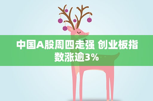 中国A股周四走强 创业板指数涨逾3%