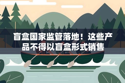 盲盒国家监管落地！这些产品不得以盲盒形式销售
