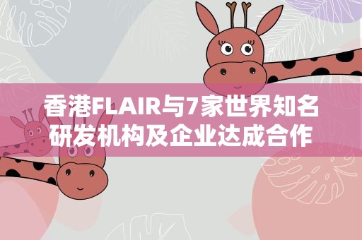 香港FLAIR与7家世界知名研发机构及企业达成合作