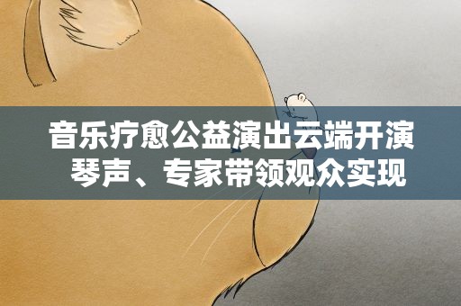 音乐疗愈公益演出云端开演 琴声、专家带领观众实现心灵疗愈
