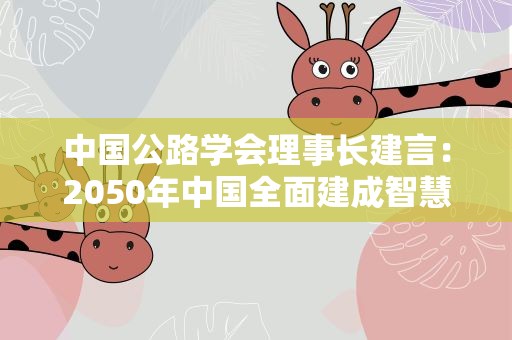 中国公路学会理事长建言：2050年中国全面建成智慧公路路网体系