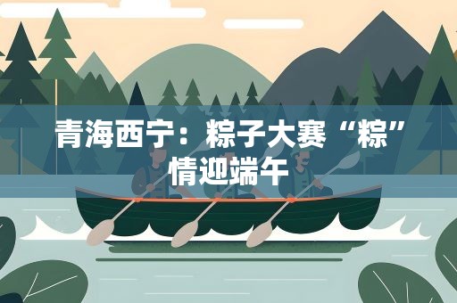 青海西宁：粽子大赛“粽”情迎端午