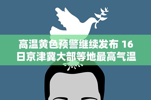 高温黄色预警继续发布 16日京津冀大部等地最高气温37～40℃