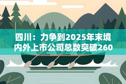 四川：力争到2025年末境内外上市公司总数突破260家