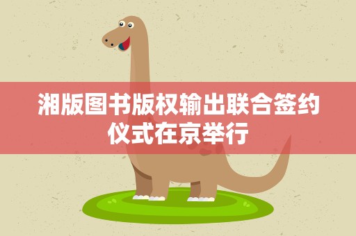 湘版图书版权输出联合签约仪式在京举行
