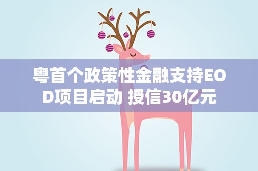 粤首个政策性金融支持EOD项目启动 授信30亿元